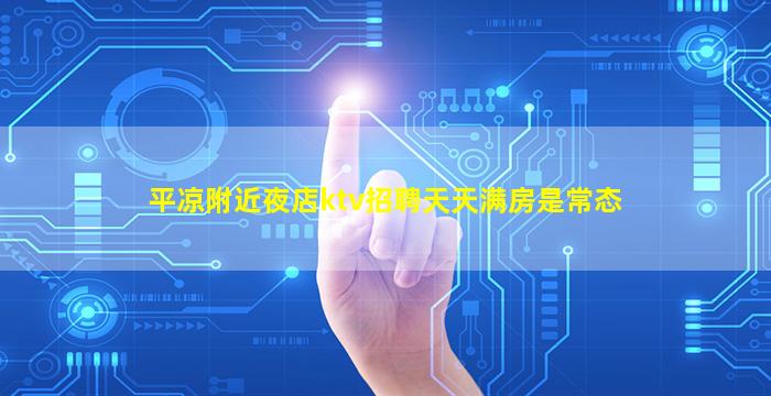 平凉附近夜店ktv招聘天天满房是常态